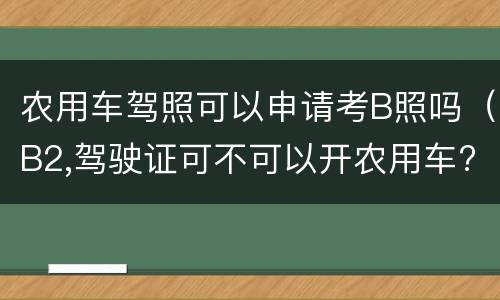 农用车驾照可以申请考B照吗（B2,驾驶证可不可以开农用车?）