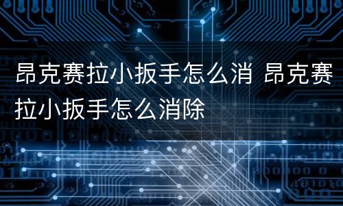 昂克赛拉小扳手怎么消 昂克赛拉小扳手怎么消除