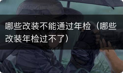 哪些改装不能通过年检（哪些改装年检过不了）