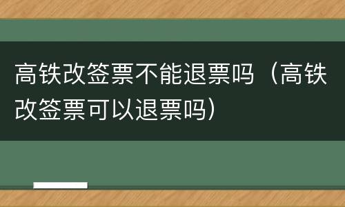 高铁改签票不能退票吗（高铁改签票可以退票吗）