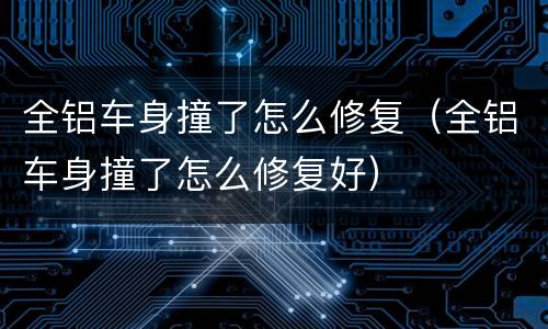 全铝车身撞了怎么修复（全铝车身撞了怎么修复好）