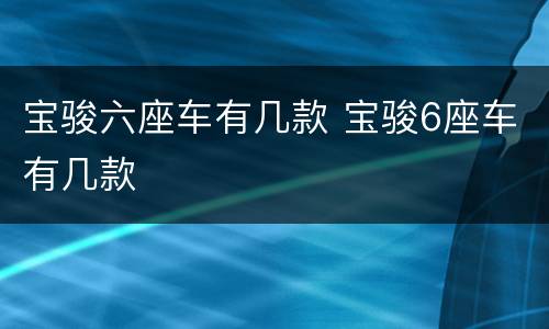 宝骏六座车有几款 宝骏6座车有几款