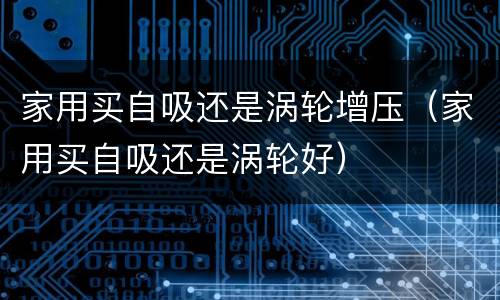 家用买自吸还是涡轮增压（家用买自吸还是涡轮好）