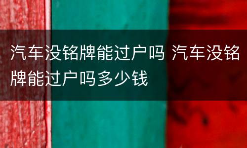 汽车没铭牌能过户吗 汽车没铭牌能过户吗多少钱
