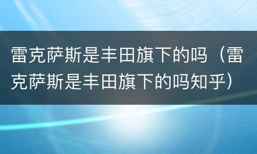 雷克萨斯是丰田旗下的吗（雷克萨斯是丰田旗下的吗知乎）