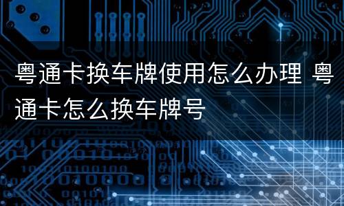 粤通卡换车牌使用怎么办理 粤通卡怎么换车牌号