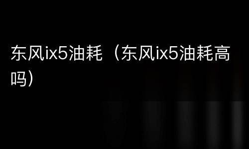 东风ix5油耗（东风ix5油耗高吗）