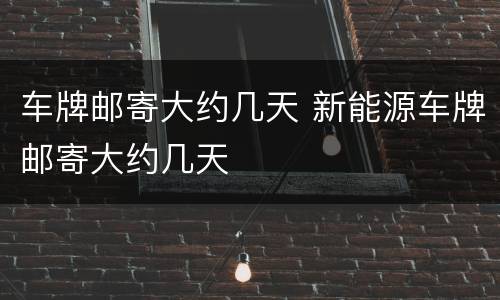 车牌邮寄大约几天 新能源车牌邮寄大约几天