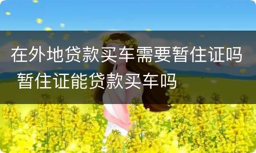 在外地贷款买车需要暂住证吗 暂住证能贷款买车吗