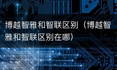 博越智雅和智联区别（博越智雅和智联区别在哪）