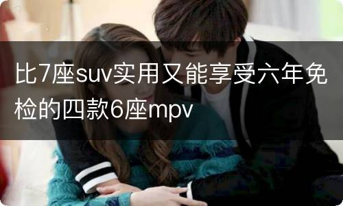 比7座suv实用又能享受六年免检的四款6座mpv