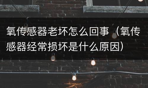 氧传感器老坏怎么回事（氧传感器经常损坏是什么原因）