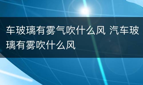 车玻璃有雾气吹什么风 汽车玻璃有雾吹什么风