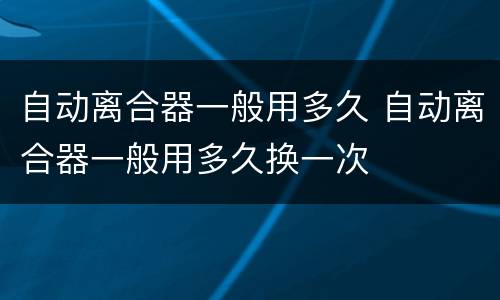 自动离合器一般用多久 自动离合器一般用多久换一次