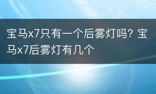 宝马x7只有一个后雾灯吗? 宝马x7后雾灯有几个