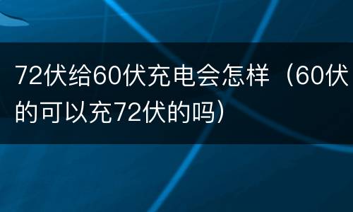 72伏给60伏充电会怎样（60伏的可以充72伏的吗）