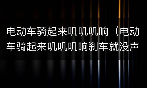 电动车骑起来叽叽叽响（电动车骑起来叽叽叽响刹车就没声音）