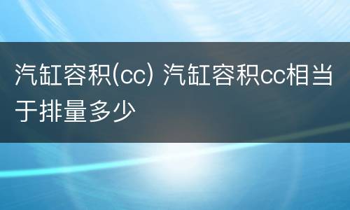 汽缸容积(cc) 汽缸容积cc相当于排量多少