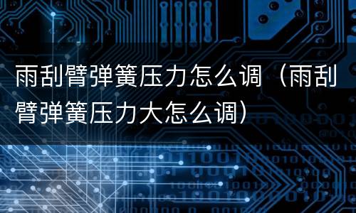 雨刮臂弹簧压力怎么调（雨刮臂弹簧压力大怎么调）