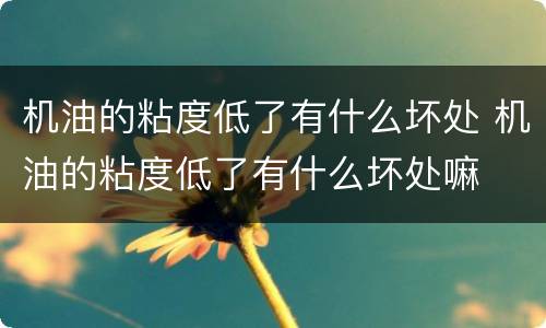 机油的粘度低了有什么坏处 机油的粘度低了有什么坏处嘛