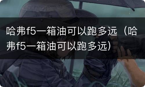哈弗f5一箱油可以跑多远（哈弗f5一箱油可以跑多远）