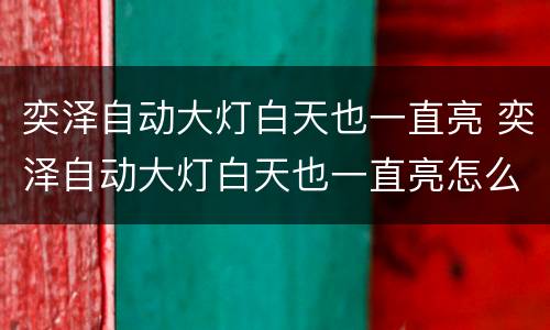 奕泽自动大灯白天也一直亮 奕泽自动大灯白天也一直亮怎么回事
