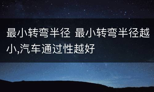 最小转弯半径 最小转弯半径越小,汽车通过性越好