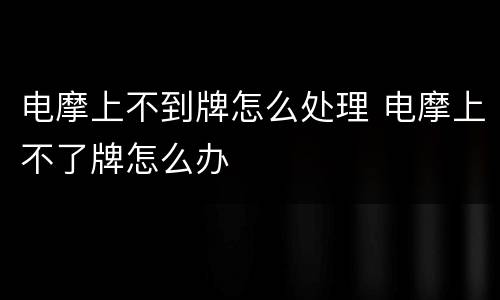 电摩上不到牌怎么处理 电摩上不了牌怎么办