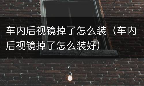 车内后视镜掉了怎么装（车内后视镜掉了怎么装好）