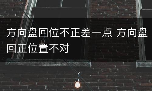 方向盘回位不正差一点 方向盘回正位置不对