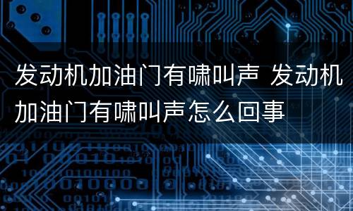 发动机加油门有啸叫声 发动机加油门有啸叫声怎么回事