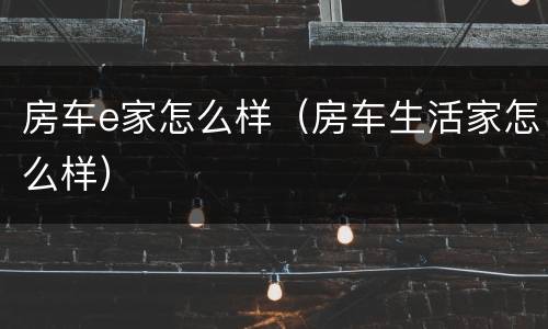 房车e家怎么样（房车生活家怎么样）