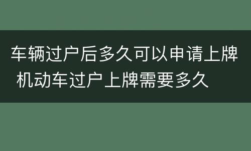 车辆过户后多久可以申请上牌 机动车过户上牌需要多久