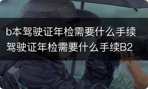 b本驾驶证年检需要什么手续 驾驶证年检需要什么手续B2