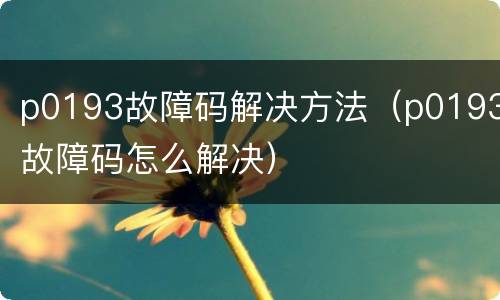 p0193故障码解决方法（p0193故障码怎么解决）
