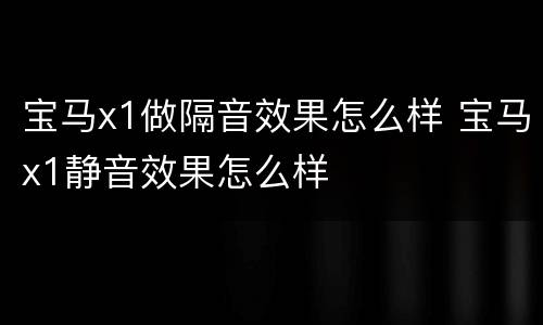 宝马x1做隔音效果怎么样 宝马x1静音效果怎么样