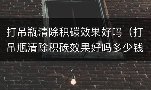 打吊瓶清除积碳效果好吗（打吊瓶清除积碳效果好吗多少钱）