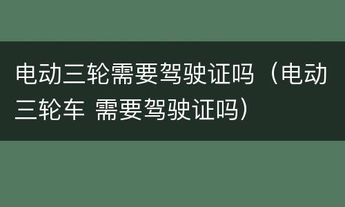 电动三轮需要驾驶证吗（电动三轮车 需要驾驶证吗）