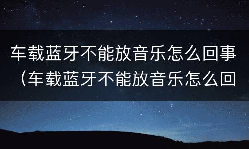 车载蓝牙不能放音乐怎么回事（车载蓝牙不能放音乐怎么回事视频）