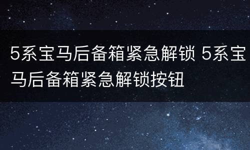 5系宝马后备箱紧急解锁 5系宝马后备箱紧急解锁按钮