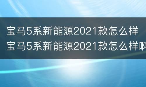 宝马5系新能源2021款怎么样 宝马5系新能源2021款怎么样啊