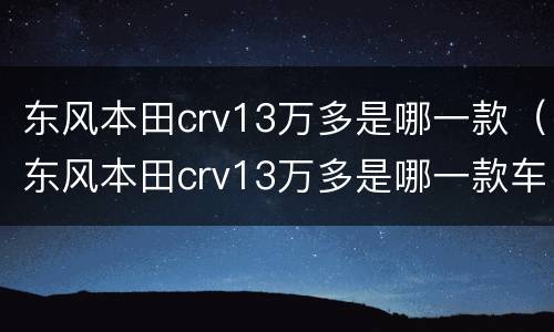 东风本田crv13万多是哪一款（东风本田crv13万多是哪一款车）