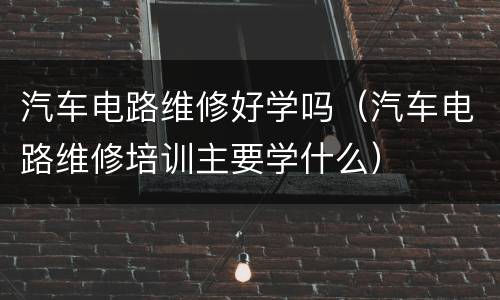 汽车电路维修好学吗（汽车电路维修培训主要学什么）