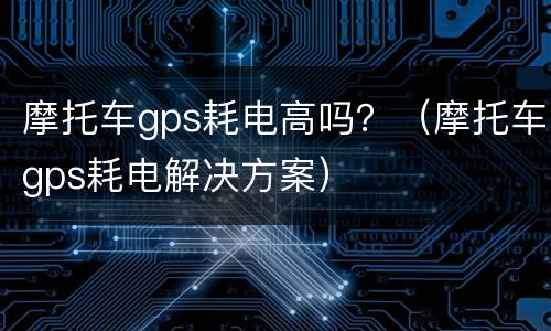 摩托车gps耗电高吗？（摩托车gps耗电解决方案）