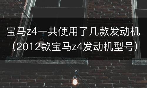 宝马z4一共使用了几款发动机（2012款宝马z4发动机型号）