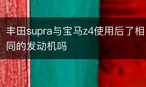 丰田supra与宝马z4使用后了相同的发动机吗