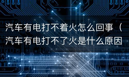 汽车有电打不着火怎么回事（汽车有电打不了火是什么原因）