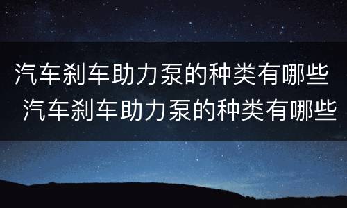 汽车刹车助力泵的种类有哪些 汽车刹车助力泵的种类有哪些呢