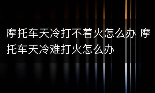 摩托车天冷打不着火怎么办 摩托车天冷难打火怎么办