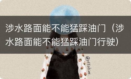 涉水路面能不能猛踩油门（涉水路面能不能猛踩油门行驶）